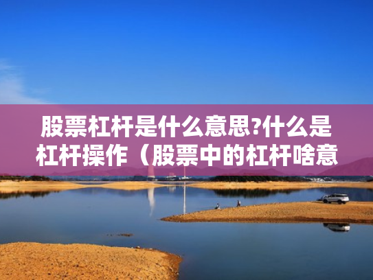 股票杠杆是什么意思?什么是杠杆操作（股票中的杠杆啥意思）