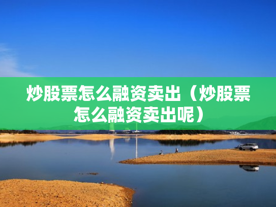 炒股票怎么融资卖出（炒股票怎么融资卖出呢）