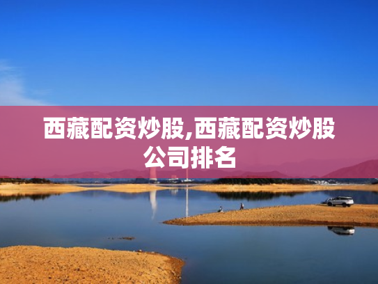 西藏配资炒股,西藏配资炒股公司排名