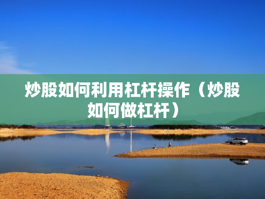 炒股如何利用杠杆操作（炒股如何做杠杆）