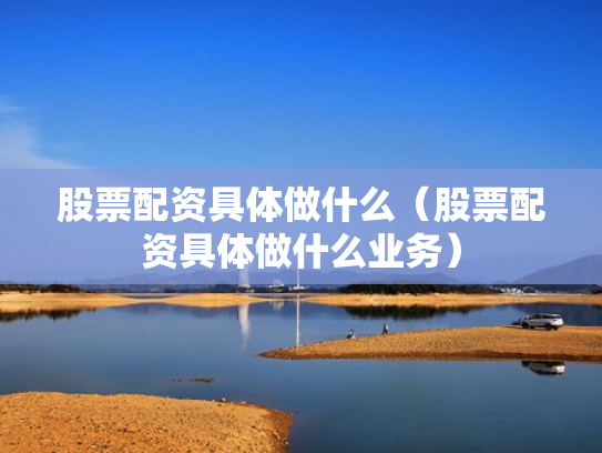 股票配资具体做什么（股票配资具体做什么业务）