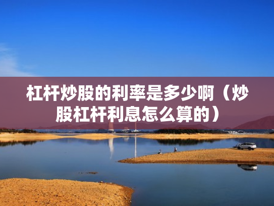 杠杆炒股的利率是多少啊（炒股杠杆利息怎么算的）