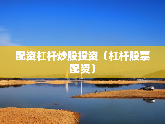 配资杠杆炒股投资（杠杆股票配资）