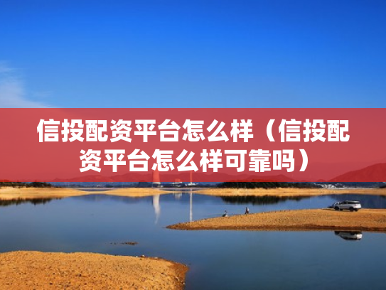 信投配资平台怎么样（信投配资平台怎么样可靠吗）