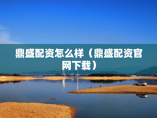 鼎盛配资怎么样（鼎盛配资官网下载）