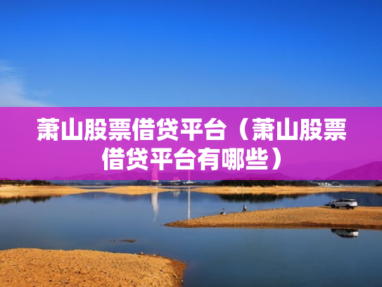 萧山股票借贷平台（萧山股票借贷平台有哪些）