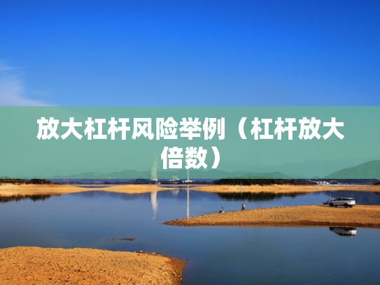 放大杠杆风险举例（杠杆放大倍数）