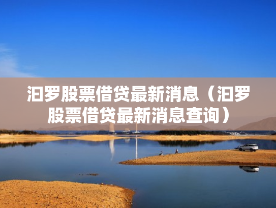 汩罗股票借贷最新消息（汩罗股票借贷最新消息查询）