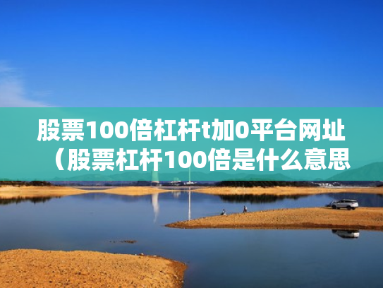 股票100倍杠杆t加0平台网址（股票杠杆100倍是什么意思）