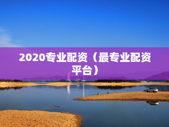 2020专业配资（最专业配资平台）