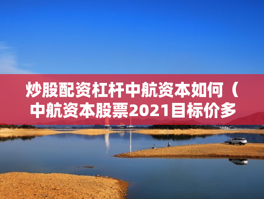 炒股配资杠杆中航资本如何（中航资本股票2021目标价多少）