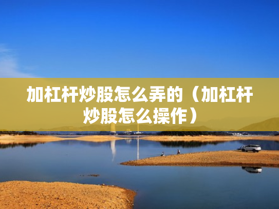 加杠杆炒股怎么弄的（加杠杆炒股怎么操作）