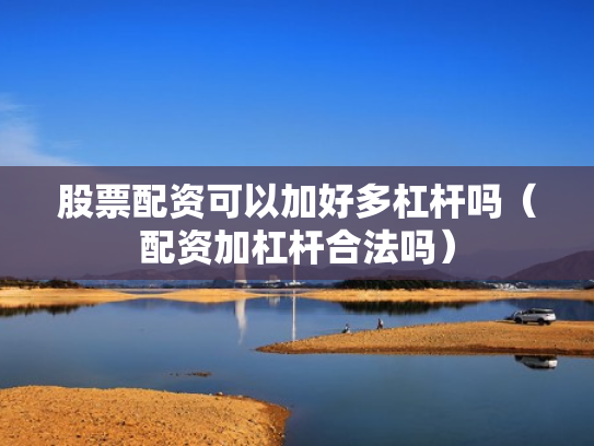 股票配资可以加好多杠杆吗（配资加杠杆合法吗）