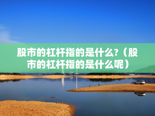 股市的杠杆指的是什么?（股市的杠杆指的是什么呢）