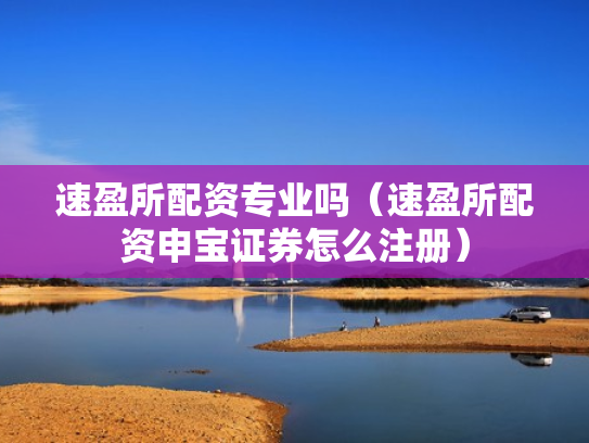 速盈所配资专业吗（速盈所配资申宝证券怎么注册）