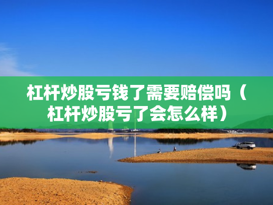 杠杆炒股亏钱了需要赔偿吗（杠杆炒股亏了会怎么样）