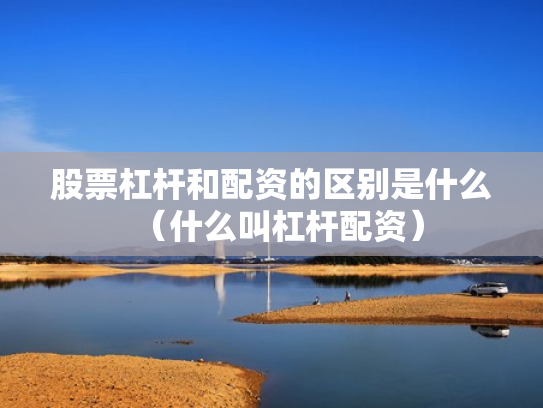 股票杠杆和配资的区别是什么（什么叫杠杆配资）
