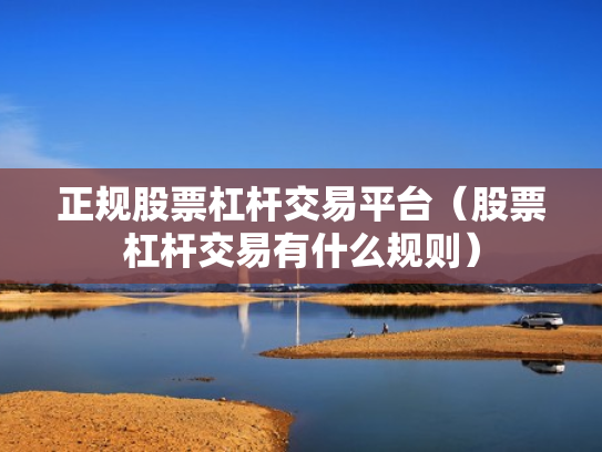正规股票杠杆交易平台（股票杠杆交易有什么规则）