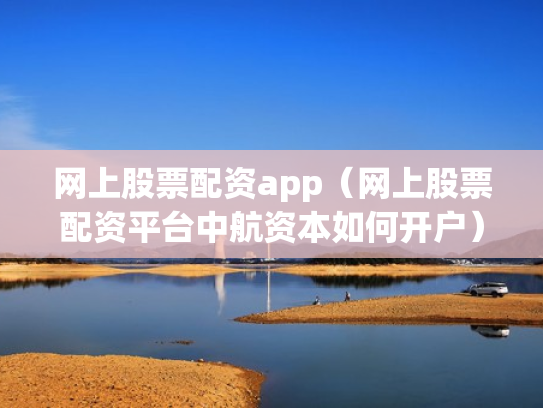 网上股票配资app（网上股票配资平台中航资本如何开户）