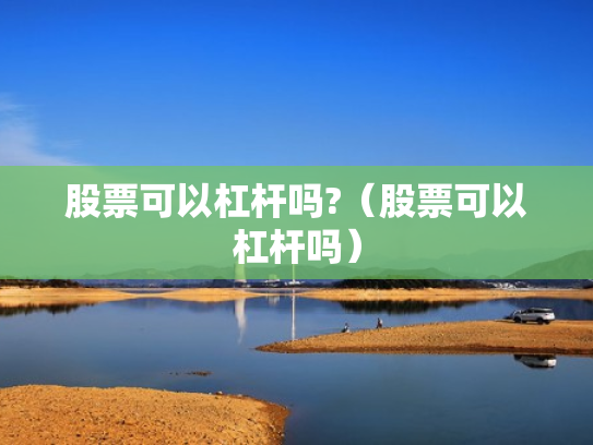 股票可以杠杆吗?（股票可以杠杆吗）