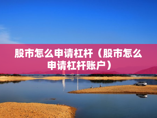 股市怎么申请杠杆（股市怎么申请杠杆账户）
