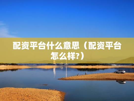 配资平台什么意思（配资平台怎么样?）