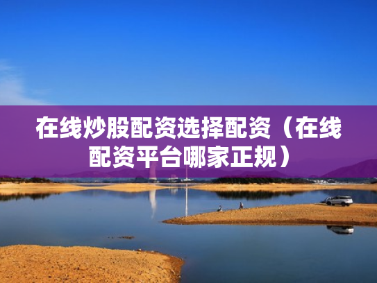 在线炒股配资选择配资（在线配资平台哪家正规）