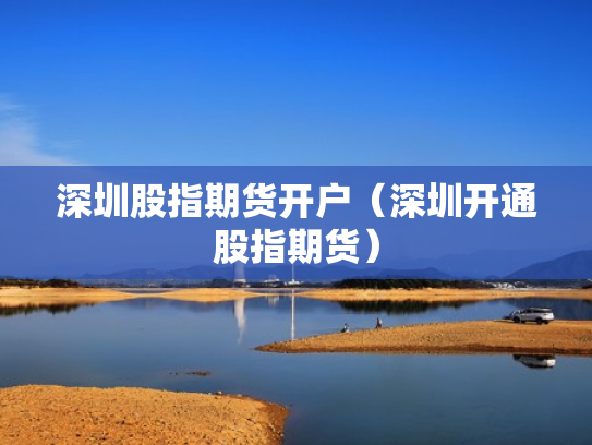 深圳股指期货开户（深圳开通股指期货）