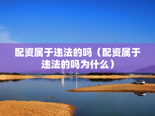 配资属于违法的吗（配资属于违法的吗为什么）
