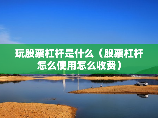 玩股票杠杆是什么（股票杠杆怎么使用怎么收费）