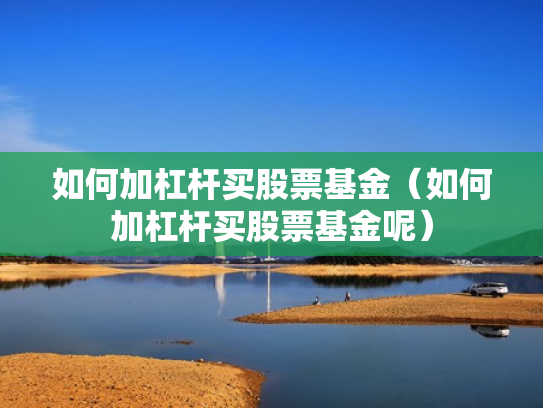 如何加杠杆买股票基金（如何加杠杆买股票基金呢）