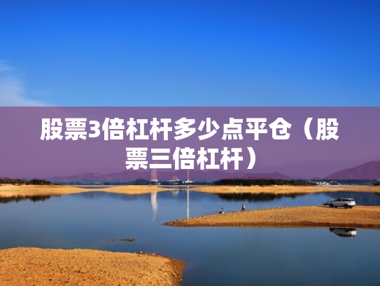 股票3倍杠杆多少点平仓（股票三倍杠杆）