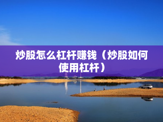 炒股怎么杠杆赚钱（炒股如何使用杠杆）