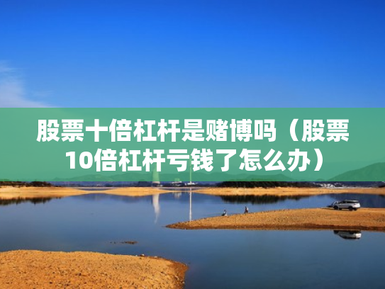 股票十倍杠杆是赌博吗（股票10倍杠杆亏钱了怎么办）
