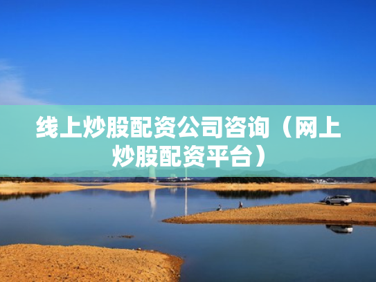 线上炒股配资公司咨询（网上炒股配资平台）