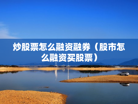 炒股票怎么融资融券（股市怎么融资买股票）