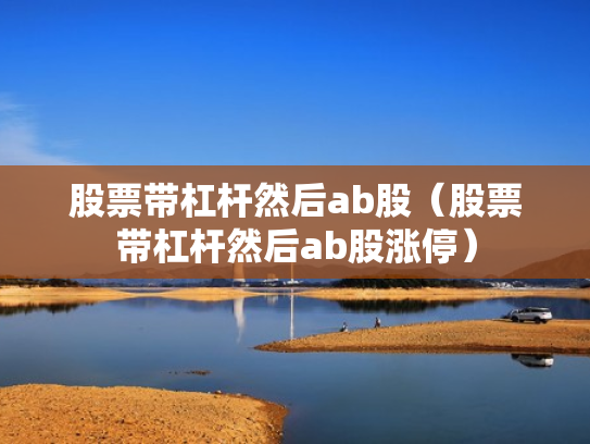 股票带杠杆然后ab股（股票带杠杆然后ab股涨停）