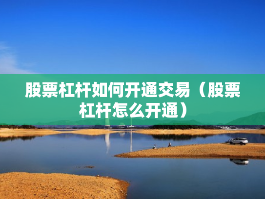 股票杠杆如何开通交易（股票杠杆怎么开通）