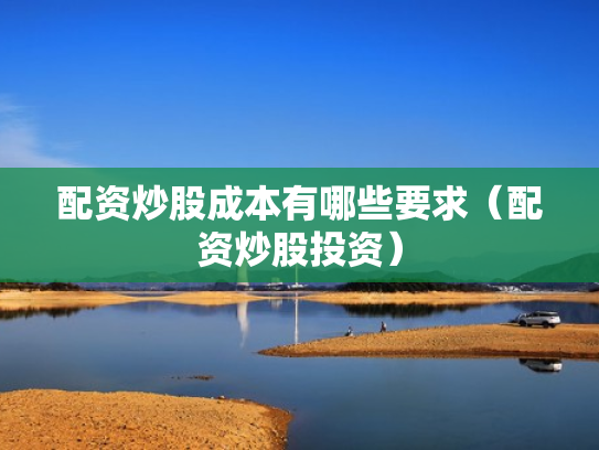 配资炒股成本有哪些要求（配资炒股投资）