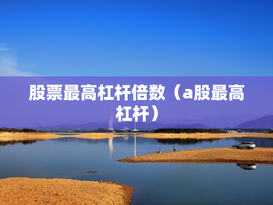 股票最高杠杆倍数（a股最高杠杆）
