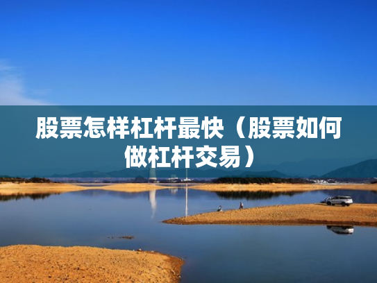 股票怎样杠杆最快（股票如何做杠杆交易）