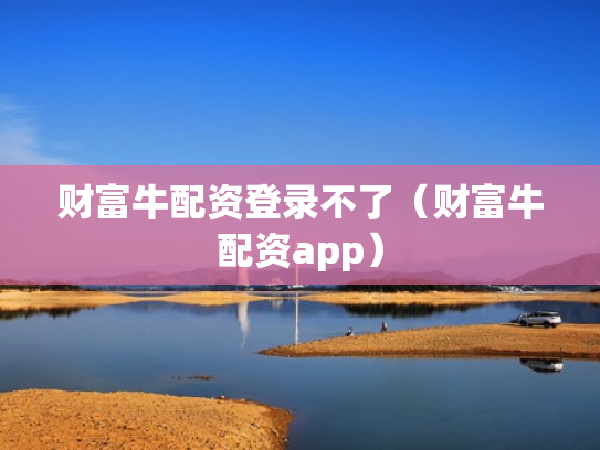 财富牛配资登录不了（财富牛配资app）