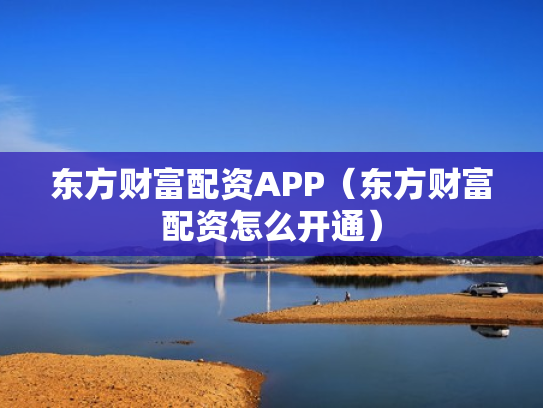 东方财富配资APP（东方财富配资怎么开通）