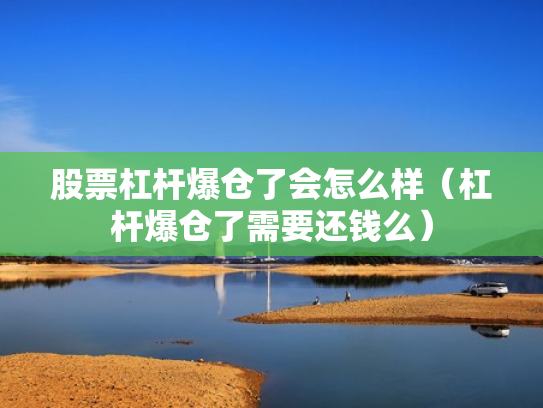 股票杠杆爆仓了会怎么样（杠杆爆仓了需要还钱么）