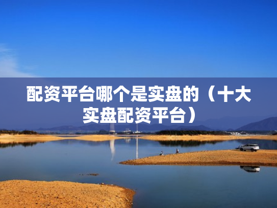 配资平台哪个是实盘的（十大实盘配资平台）
