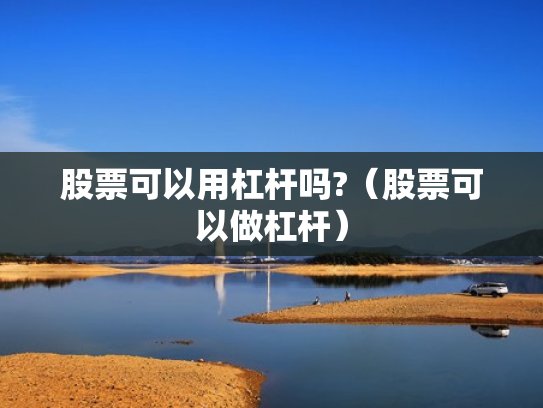 股票可以用杠杆吗?（股票可以做杠杆）