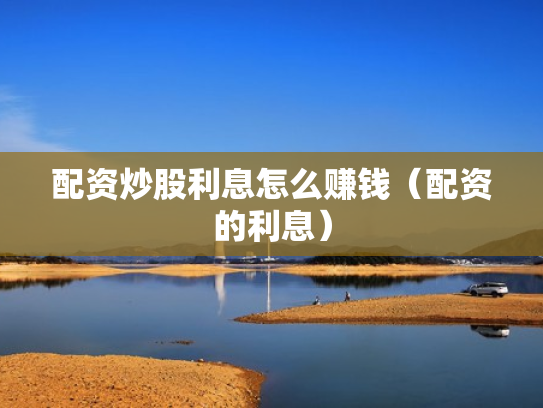 配资炒股利息怎么赚钱（配资的利息）