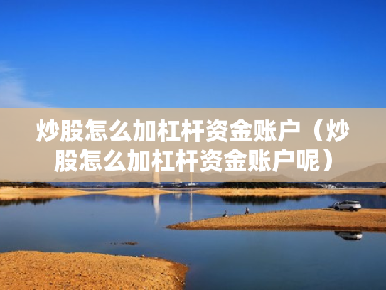炒股怎么加杠杆资金账户（炒股怎么加杠杆资金账户呢）