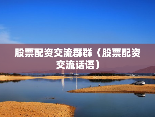 股票配资交流群群（股票配资交流话语）
