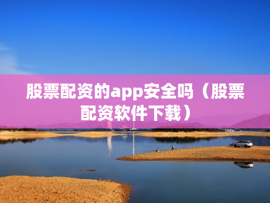 股票配资的app安全吗（股票配资软件下载）